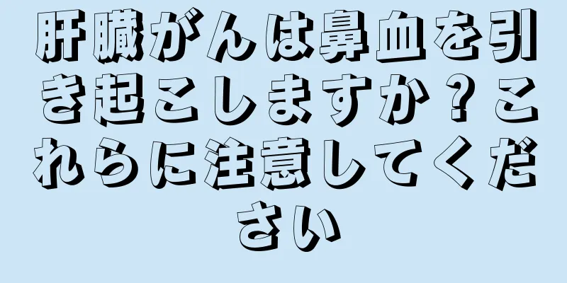肝臓がんは鼻血を引き起こしますか？これらに注意してください