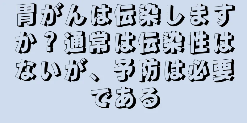 胃がんは伝染しますか？通常は伝染性はないが、予防は必要である