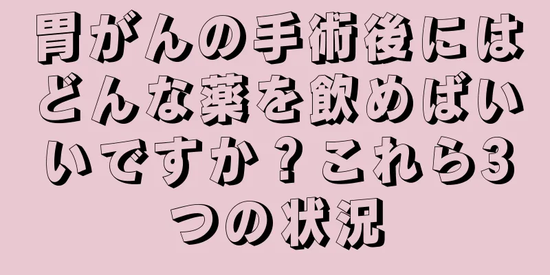 胃がんの手術後にはどんな薬を飲めばいいですか？これら3つの状況