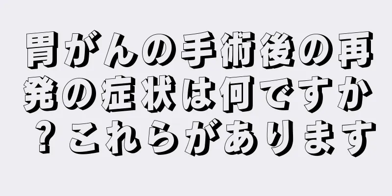 胃がんの手術後の再発の症状は何ですか？これらがあります