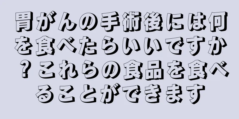 胃がんの手術後には何を食べたらいいですか？これらの食品を食べることができます