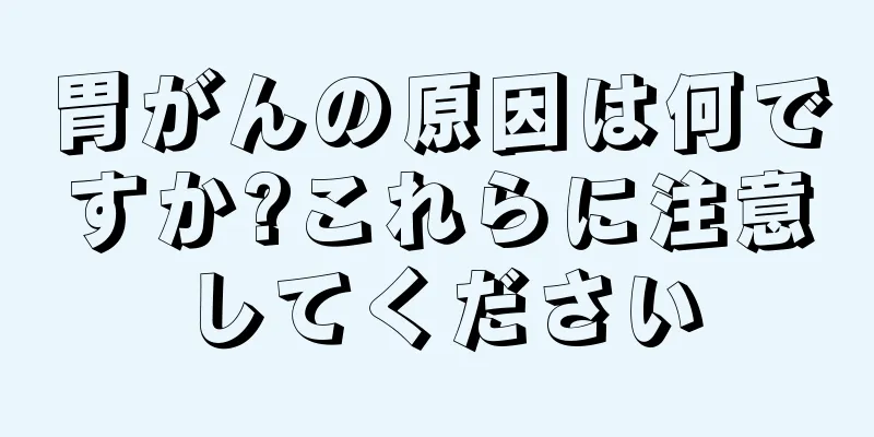 胃がんの原因は何ですか?これらに注意してください