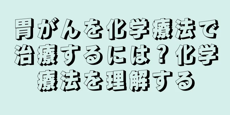 胃がんを化学療法で治療するには？化学療法を理解する