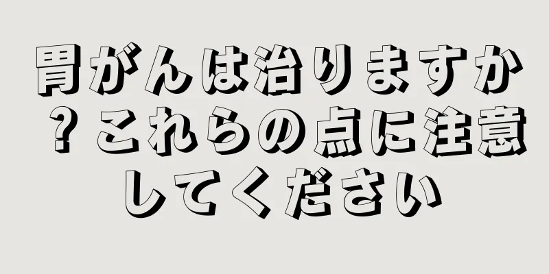 胃がんは治りますか？これらの点に注意してください