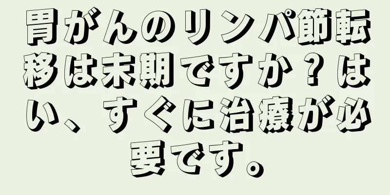 胃がんのリンパ節転移は末期ですか？はい、すぐに治療が必要です。