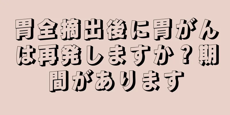 胃全摘出後に胃がんは再発しますか？期間があります