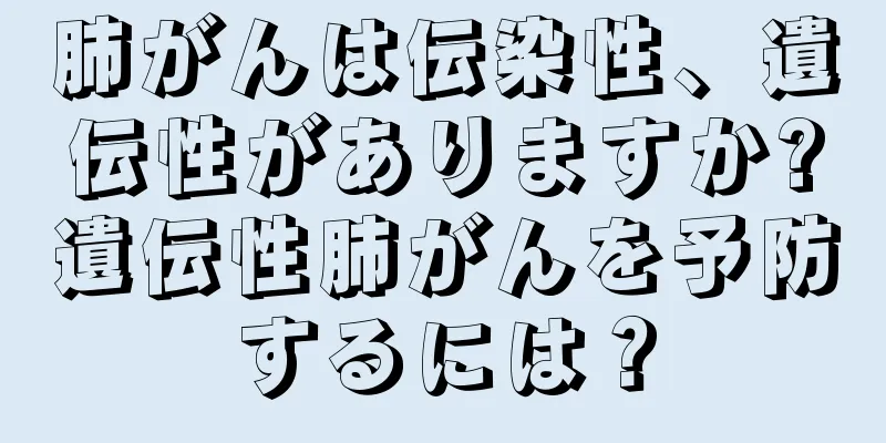 肺がんは伝染性、遺伝性がありますか?遺伝性肺がんを予防するには？