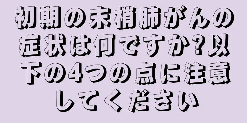 初期の末梢肺がんの症状は何ですか?以下の4つの点に注意してください