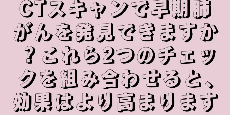 CTスキャンで早期肺がんを発見できますか？これら2つのチェックを組み合わせると、効果はより高まります