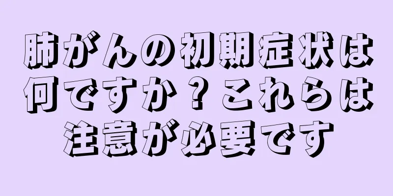 肺がんの初期症状は何ですか？これらは注意が必要です