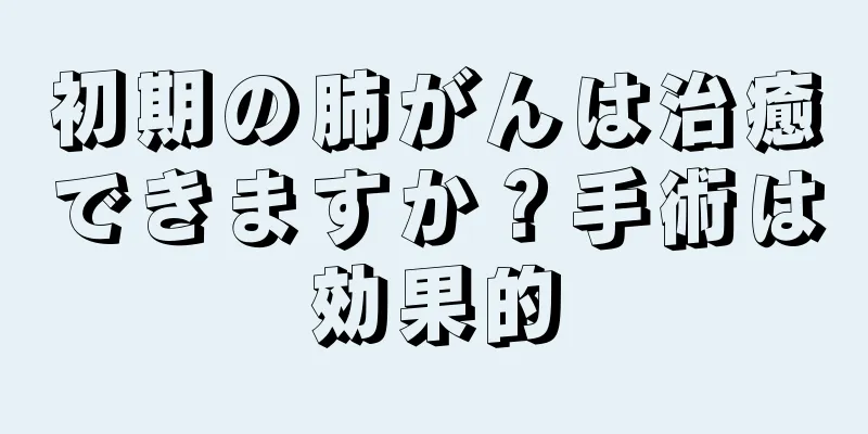 初期の肺がんは治癒できますか？手術は効果的