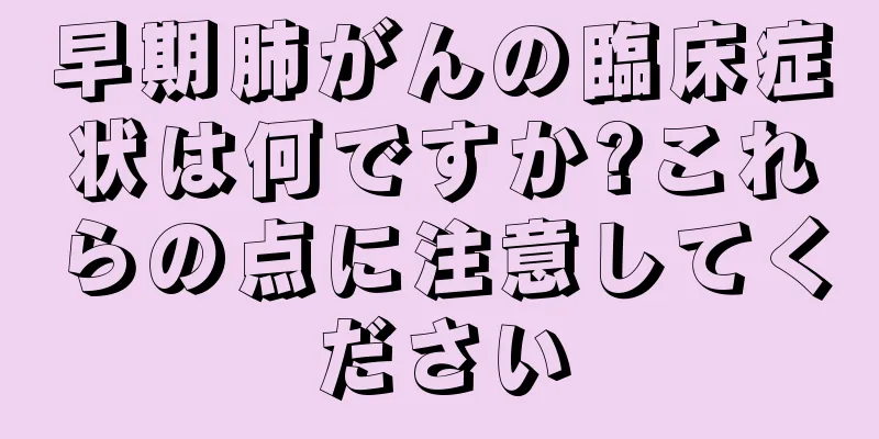 早期肺がんの臨床症状は何ですか?これらの点に注意してください