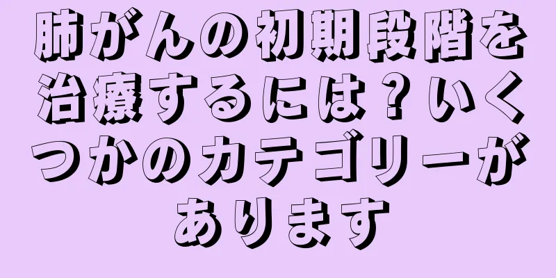 肺がんの初期段階を治療するには？いくつかのカテゴリーがあります