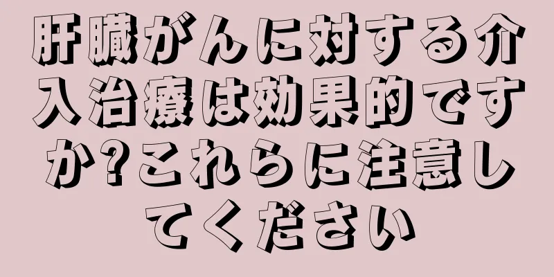 肝臓がんに対する介入治療は効果的ですか?これらに注意してください
