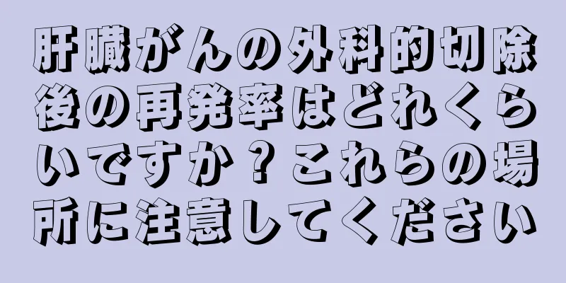 肝臓がんの外科的切除後の再発率はどれくらいですか？これらの場所に注意してください