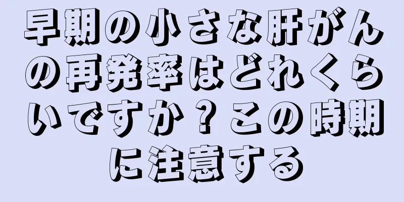 早期の小さな肝がんの再発率はどれくらいですか？この時期に注意する
