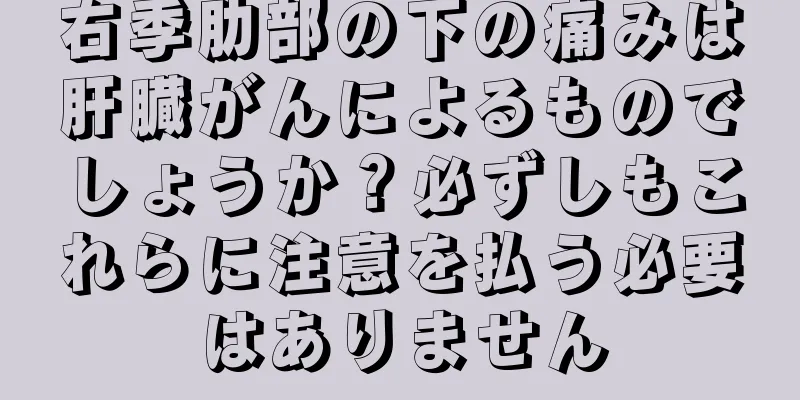 右季肋部の下の痛みは肝臓がんによるものでしょうか？必ずしもこれらに注意を払う必要はありません