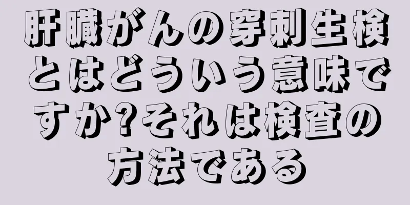 肝臓がんの穿刺生検とはどういう意味ですか?それは検査の方法である