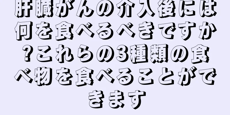 肝臓がんの介入後には何を食べるべきですか?これらの3種類の食べ物を食べることができます