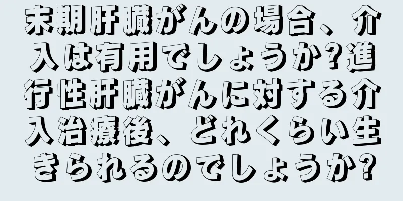 末期肝臓がんの場合、介入は有用でしょうか?進行性肝臓がんに対する介入治療後、どれくらい生きられるのでしょうか?