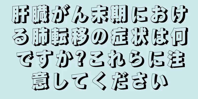 肝臓がん末期における肺転移の症状は何ですか?これらに注意してください