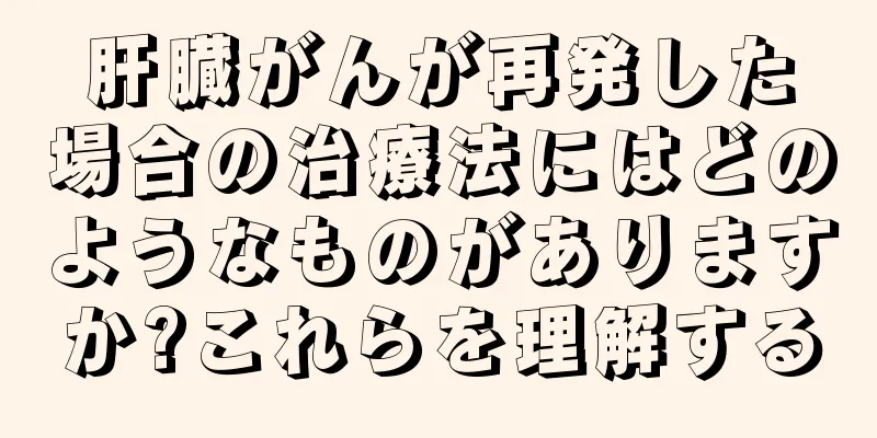 肝臓がんが再発した場合の治療法にはどのようなものがありますか?これらを理解する