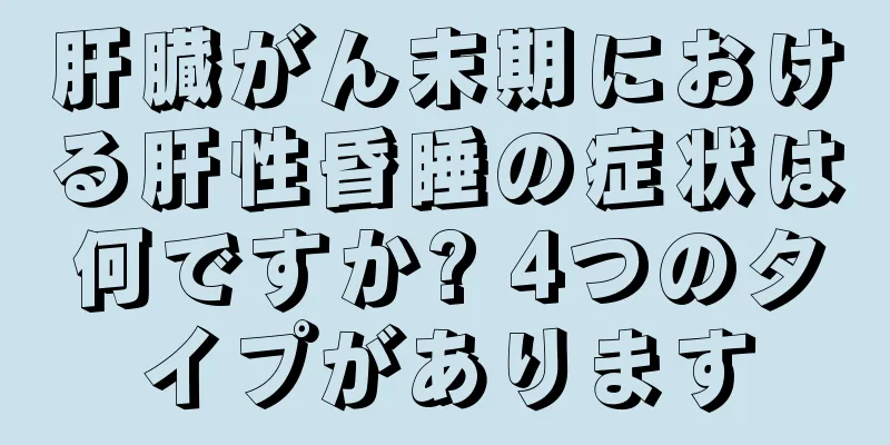 肝臓がん末期における肝性昏睡の症状は何ですか? 4つのタイプがあります