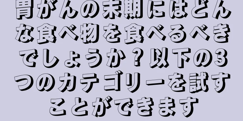 胃がんの末期にはどんな食べ物を食べるべきでしょうか？以下の3つのカテゴリーを試すことができます