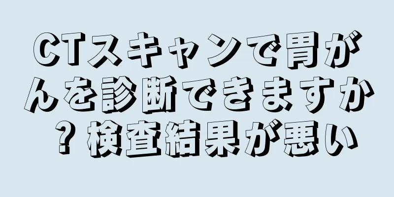 CTスキャンで胃がんを診断できますか？検査結果が悪い