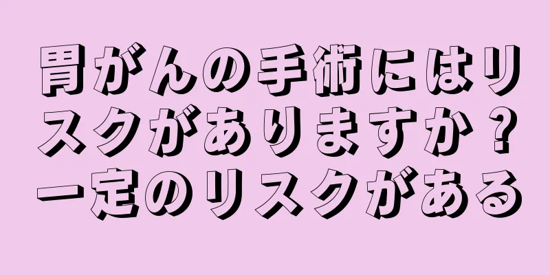 胃がんの手術にはリスクがありますか？一定のリスクがある