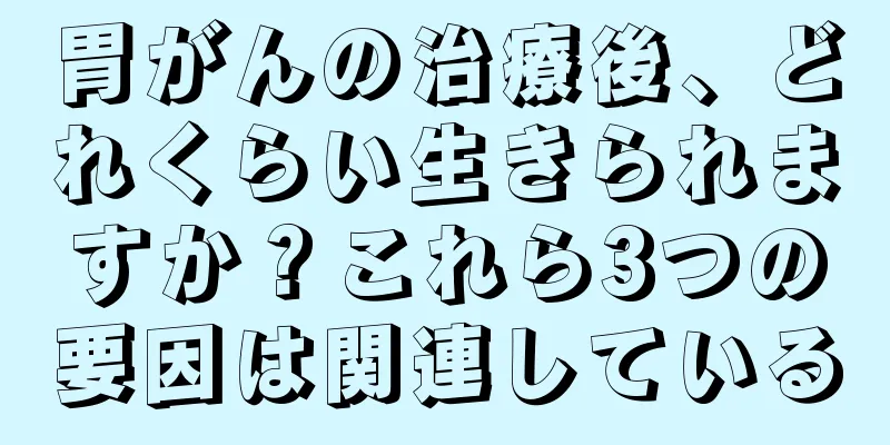 胃がんの治療後、どれくらい生きられますか？これら3つの要因は関連している