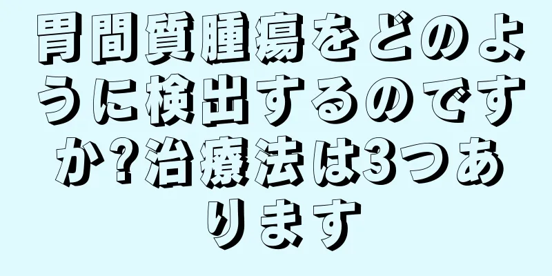 胃間質腫瘍をどのように検出するのですか?治療法は3つあります
