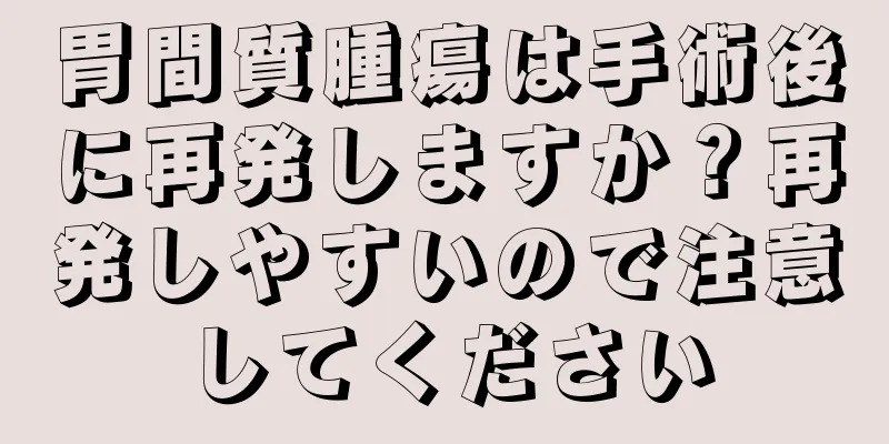胃間質腫瘍は手術後に再発しますか？再発しやすいので注意してください