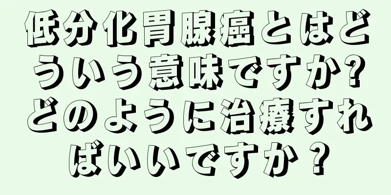 低分化胃腺癌とはどういう意味ですか?どのように治療すればいいですか？
