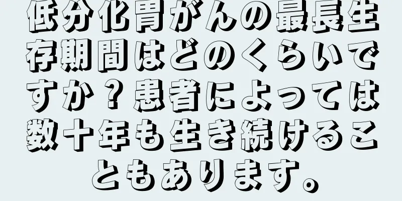 低分化胃がんの最長生存期間はどのくらいですか？患者によっては数十年も生き続けることもあります。