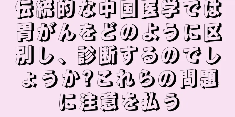 伝統的な中国医学では胃がんをどのように区別し、診断するのでしょうか?これらの問題に注意を払う