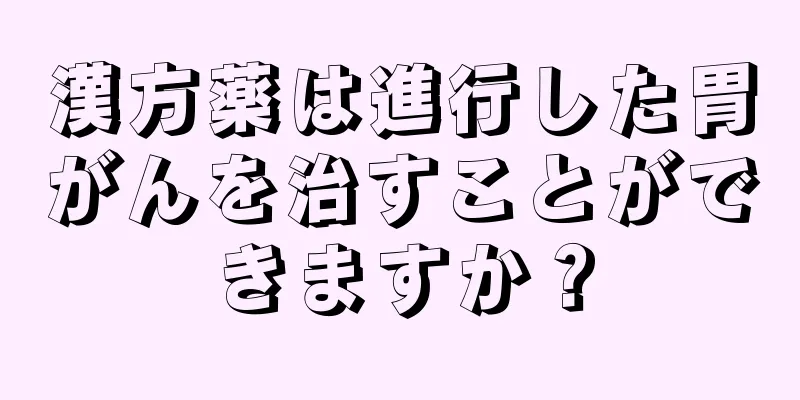 漢方薬は進行した胃がんを治すことができますか？