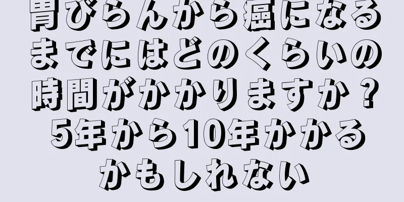 胃びらんから癌になるまでにはどのくらいの時間がかかりますか？ 5年から10年かかるかもしれない