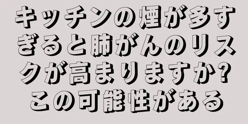 キッチンの煙が多すぎると肺がんのリスクが高まりますか?この可能性がある