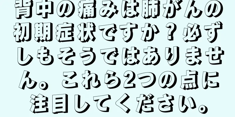 背中の痛みは肺がんの初期症状ですか？必ずしもそうではありません。これら2つの点に注目してください。
