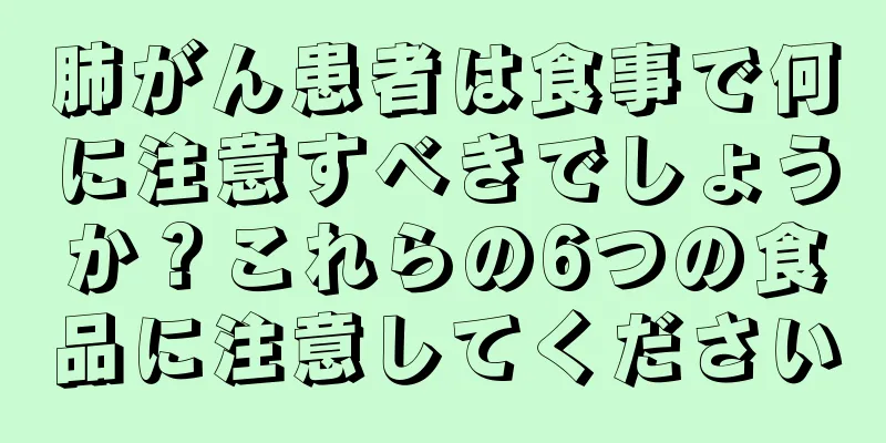 肺がん患者は食事で何に注意すべきでしょうか？これらの6つの食品に注意してください