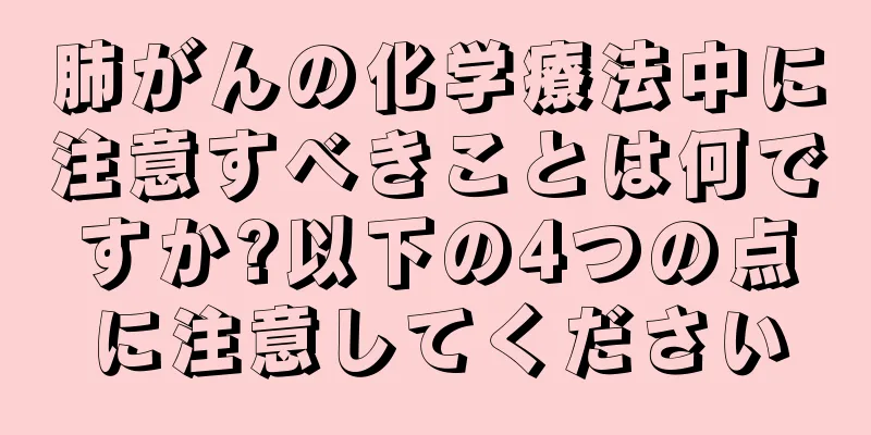 肺がんの化学療法中に注意すべきことは何ですか?以下の4つの点に注意してください