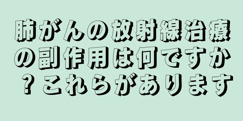 肺がんの放射線治療の副作用は何ですか？これらがあります