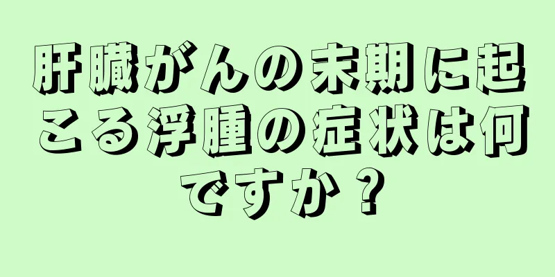 肝臓がんの末期に起こる浮腫の症状は何ですか？