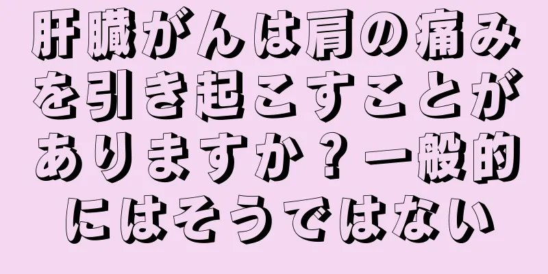 肝臓がんは肩の痛みを引き起こすことがありますか？一般的にはそうではない