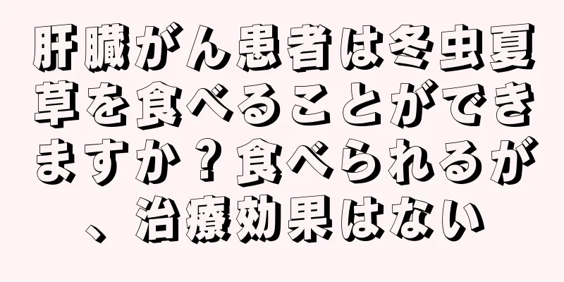 肝臓がん患者は冬虫夏草を食べることができますか？食べられるが、治療効果はない