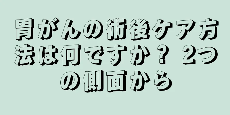胃がんの術後ケア方法は何ですか？ 2つの側面から