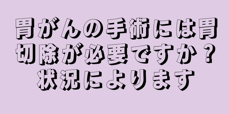 胃がんの手術には胃切除が必要ですか？状況によります