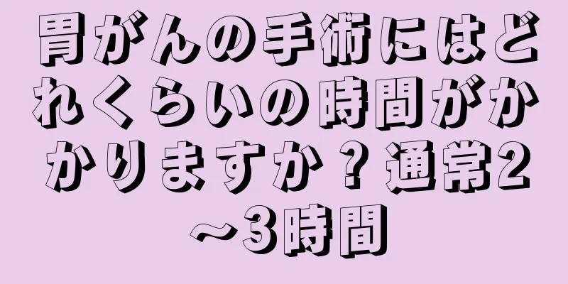 胃がんの手術にはどれくらいの時間がかかりますか？通常2～3時間