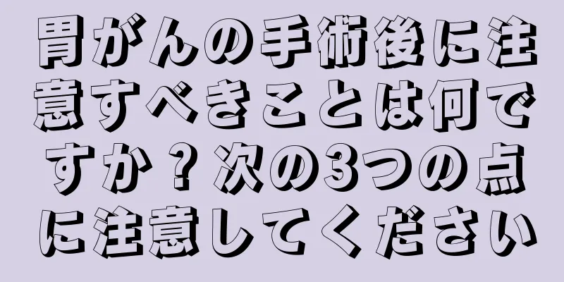 胃がんの手術後に注意すべきことは何ですか？次の3つの点に注意してください